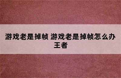 游戏老是掉帧 游戏老是掉帧怎么办王者